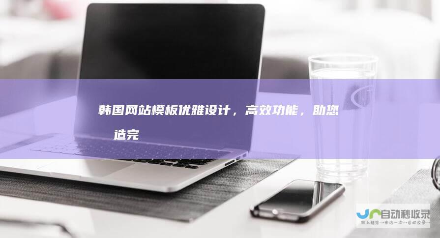 韩国网站模板 - 优雅设计，高效功能，助您打造完美韩国风格网站